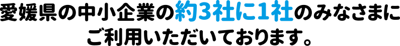 愛媛県の中小企業の約3社に1社のみなさまにご利用いただいております。